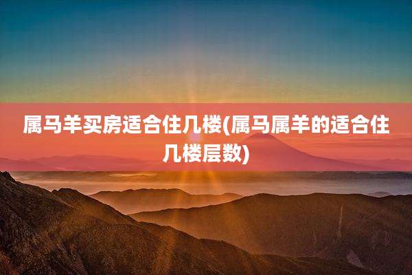 属马羊买房适合住几楼(属马属羊的适合住几楼层数)