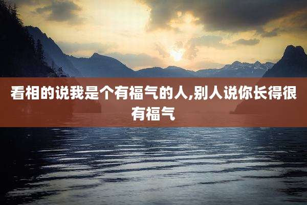 看相的说我是个有福气的人,别人说你长得很有福气