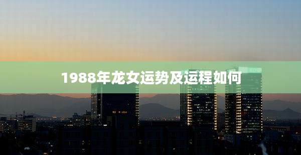 1988年龙女运势及运程如何