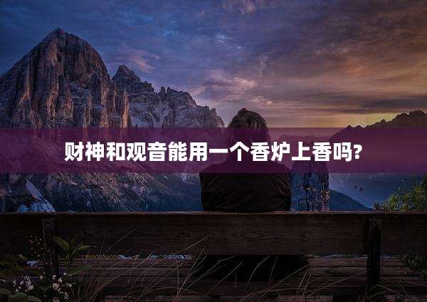 财神和观音能用一个香炉上香吗?