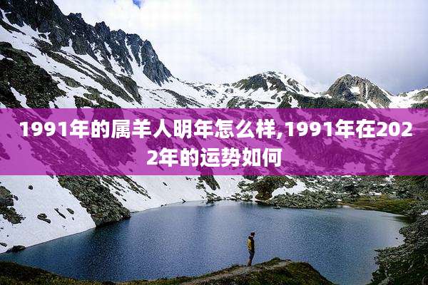 1991年的属羊人明年怎么样,1991年在2022年的运势如何