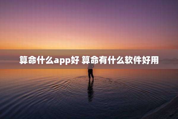 算命什么app好 算命有什么软件好用