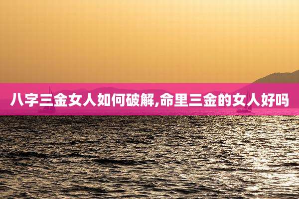 八字三金女人如何破解,命里三金的女人好吗