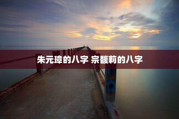 朱元璋的八字 宗馥莉的八字