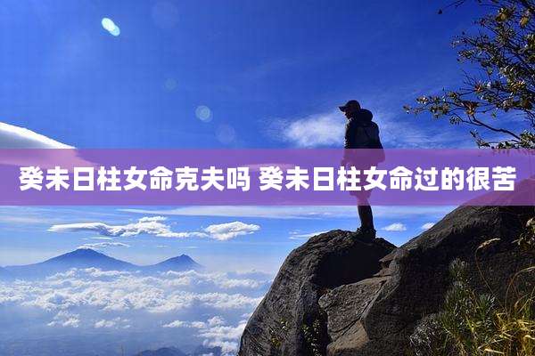 癸未日柱女命克夫吗 癸未日柱女命过的很苦