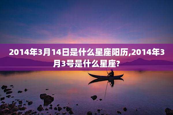 2014年3月14日是什么星座阳历,2014年3月3号是什么星座?