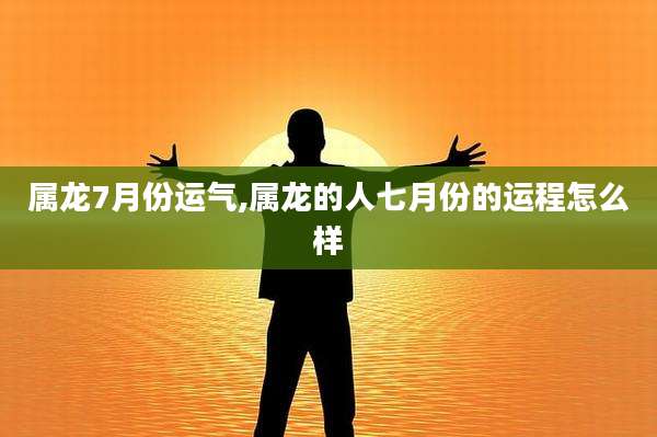 属龙7月份运气,属龙的人七月份的运程怎么样