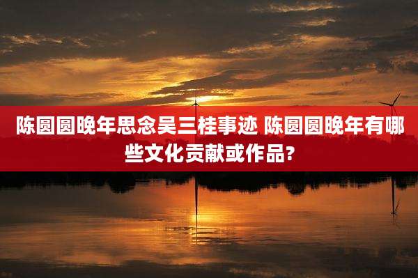 陈圆圆晚年思念吴三桂事迹 陈圆圆晚年有哪些文化贡献或作品?