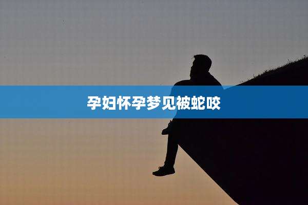 孕妇怀孕梦见被蛇咬