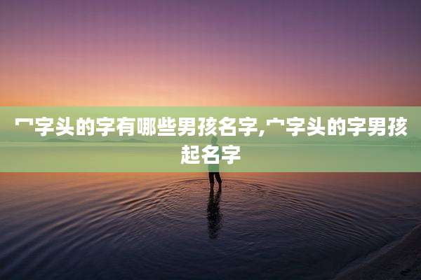 冖字头的字有哪些男孩名字,宀字头的字男孩起名字