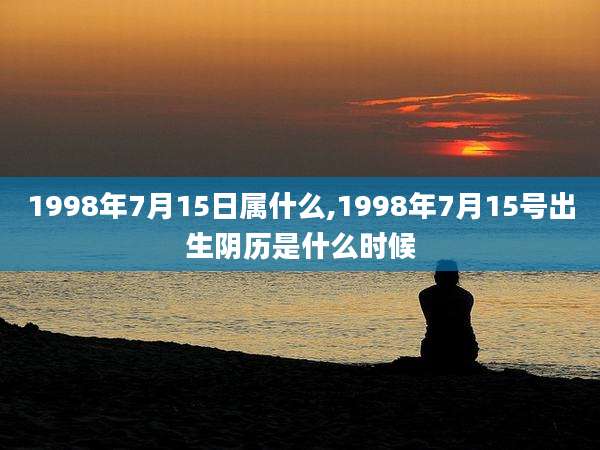 1998年7月15日属什么,1998年7月15号出生阴历是什么时候