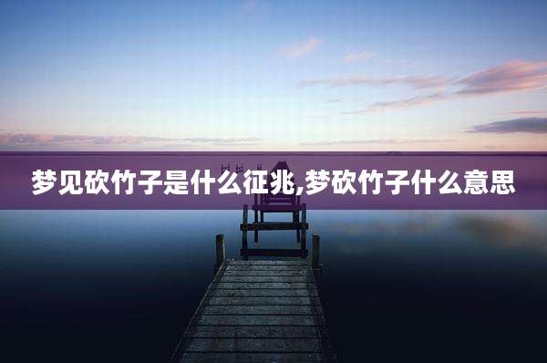 梦见砍竹子是什么征兆,梦砍竹子什么意思