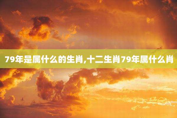 79年是属什么的生肖,十二生肖79年属什么肖