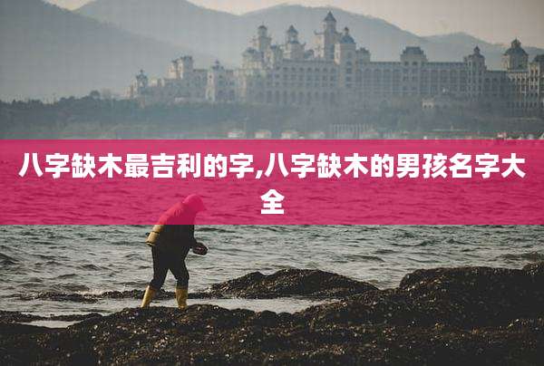 八字缺木最吉利的字,八字缺木的男孩名字大全