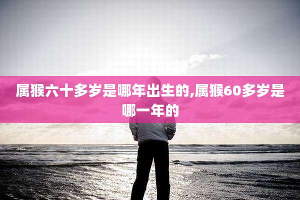 属猴六十多岁是哪年出生的,属猴60多岁是哪一年的