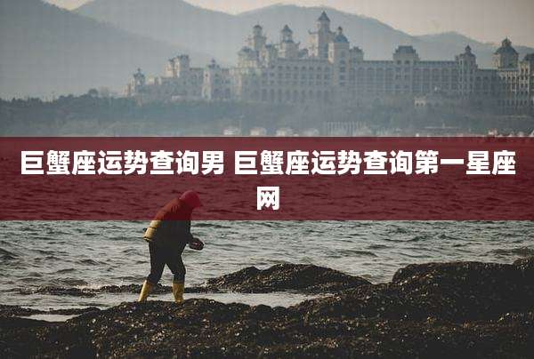 巨蟹座运势查询男 巨蟹座运势查询第一星座网