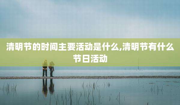 清明节的时间主要活动是什么,清明节有什么节日活动