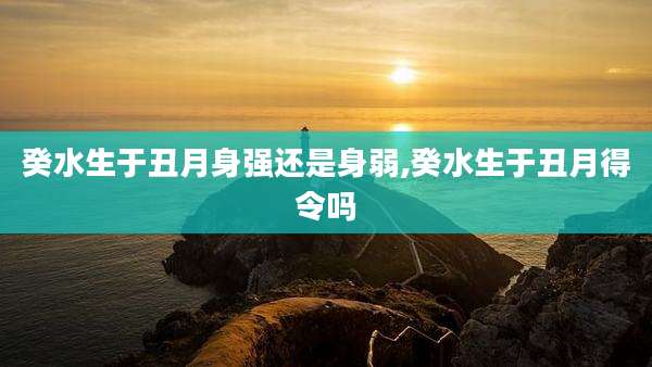 癸水生于丑月身强还是身弱,癸水生于丑月得令吗