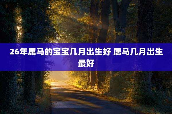 26年属马的宝宝几月出生好 属马几月出生最好