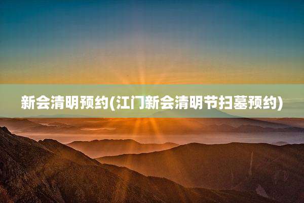 新会清明预约(江门新会清明节扫墓预约)