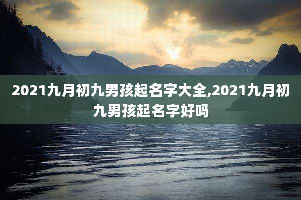 2021九月初九男孩起名字大全,2021九月初九男孩起名字好吗