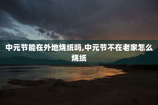 中元节能在外地烧纸吗,中元节不在老家怎么烧纸