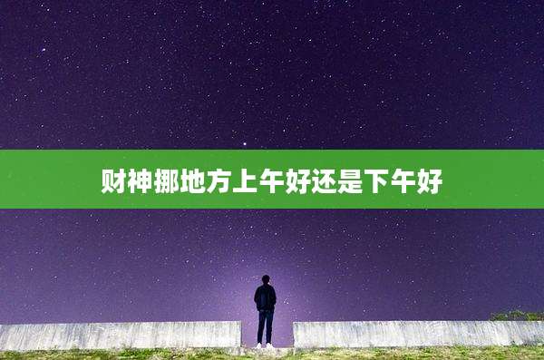 财神挪地方上午好还是下午好