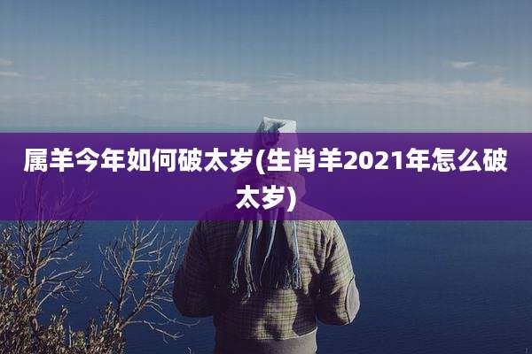 属羊今年如何破太岁(生肖羊2021年怎么破太岁)