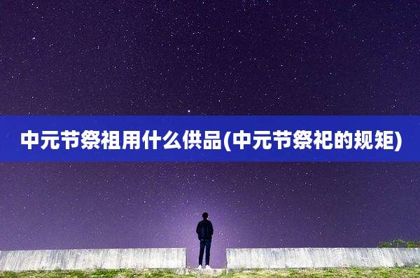 中元节祭祖用什么供品(中元节祭祀的规矩)