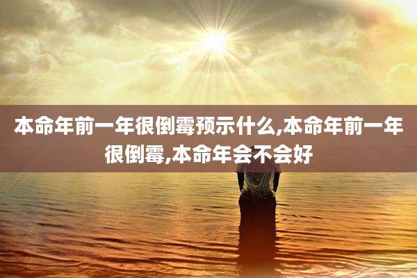 本命年前一年很倒霉预示什么,本命年前一年很倒霉,本命年会不会好