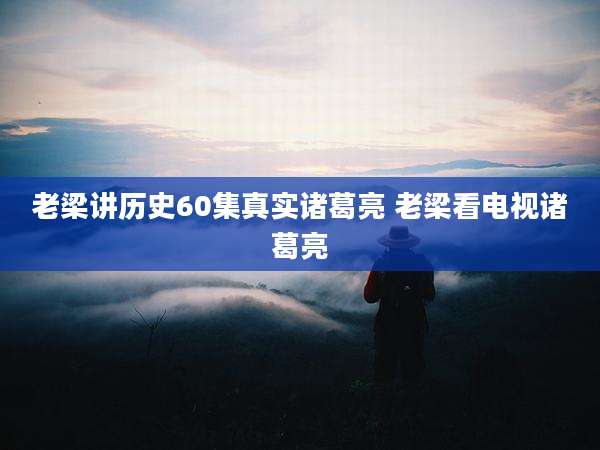 老梁讲历史60集真实诸葛亮 老梁看电视诸葛亮