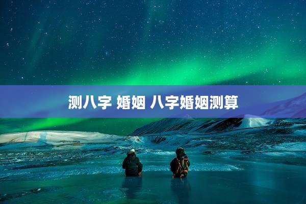 测八字 婚姻 八字婚姻测算