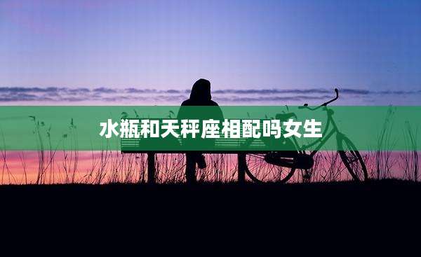 水瓶和天秤座相配吗女生