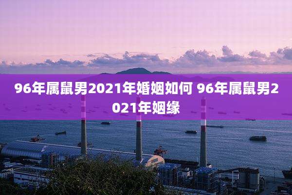 96年属鼠男2021年婚姻如何 96年属鼠男2021年姻缘