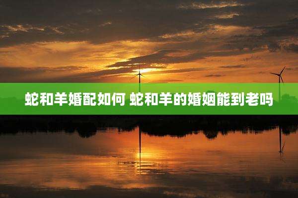 蛇和羊婚配如何 蛇和羊的婚姻能到老吗