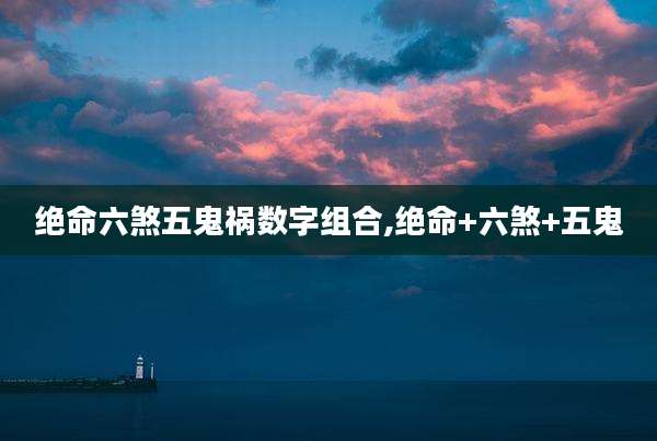 绝命六煞五鬼祸数字组合,绝命+六煞+五鬼