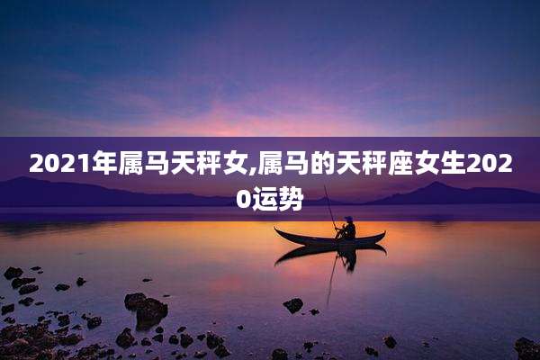 2021年属马天秤女,属马的天秤座女生2020运势