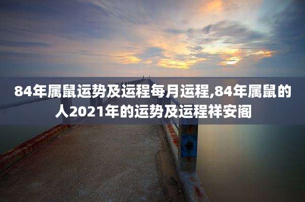 84年属鼠运势及运程每月运程,84年属鼠的人2021年的运势及运程祥安阁