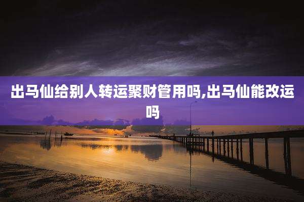 出马仙给别人转运聚财管用吗,出马仙能改运吗