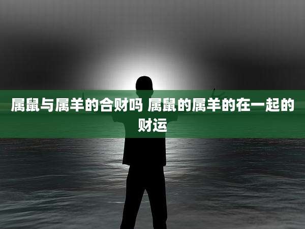 属鼠与属羊的合财吗 属鼠的属羊的在一起的财运
