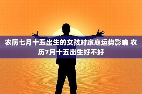 农历七月十五出生的女孩对家庭运势影响 农历7月十五出生好不好