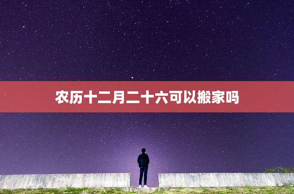 农历十二月二十六可以搬家吗