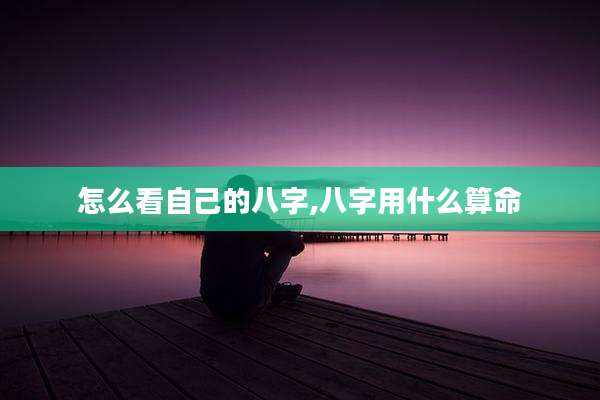怎么看自己的八字,八字用什么算命