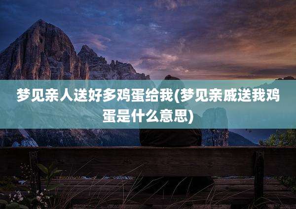梦见亲人送好多鸡蛋给我(梦见亲戚送我鸡蛋是什么意思)