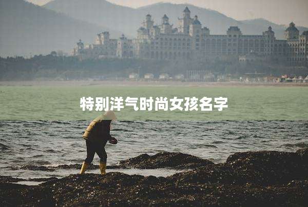 特别洋气时尚女孩名字