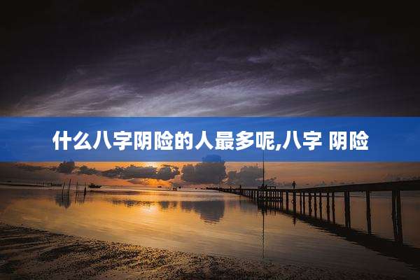 什么八字阴险的人最多呢,八字 阴险