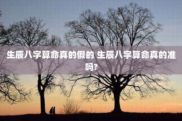 生辰八字算命真的假的 生辰八字算命真的准吗?