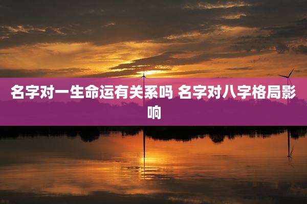名字对一生命运有关系吗 名字对八字格局影响