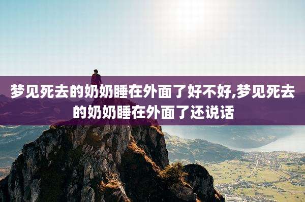 梦见死去的奶奶睡在外面了好不好,梦见死去的奶奶睡在外面了还说话