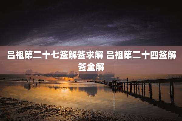 吕祖第二十七签解签求解 吕祖第二十四签解签全解